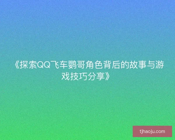 《探索QQ飞车鹦哥角色背后的故事与游戏技巧分享》