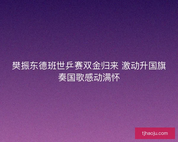 樊振东德班世乒赛双金归来 激动升国旗奏国歌感动满怀