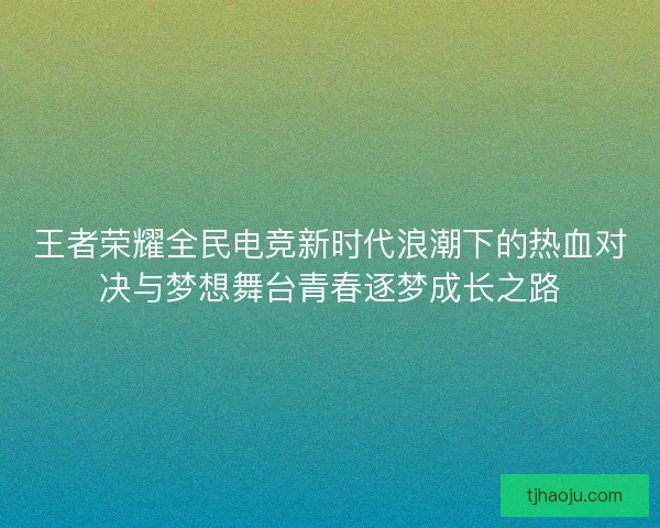 王者荣耀全民电竞新时代浪潮下的热血对决与梦想舞台青春逐梦成长之路