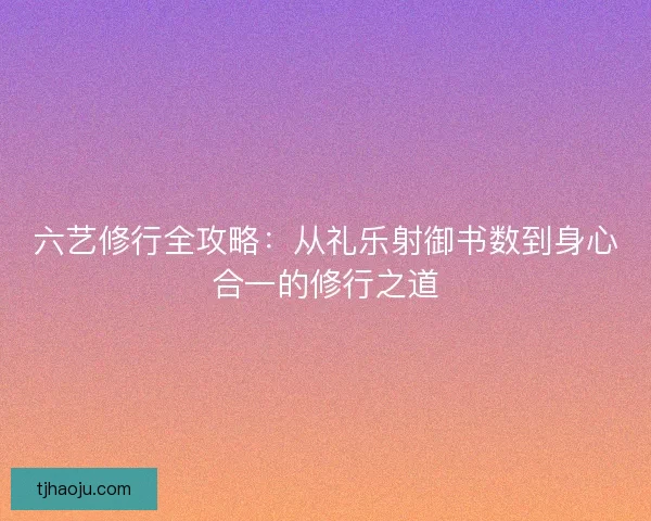 六艺修行全攻略：从礼乐射御书数到身心合一的修行之道