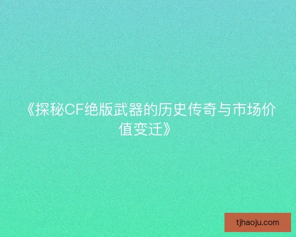 《探秘CF绝版武器的历史传奇与市场价值变迁》