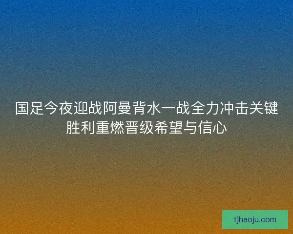 国足今夜迎战阿曼背水一战全力冲击关键胜利重燃晋级希望与信心